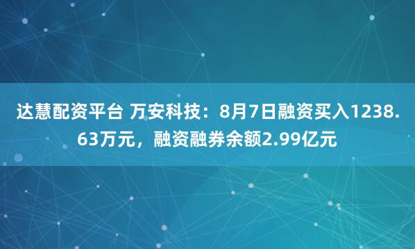 达慧配资平台 万安科技：8月7日融资买入1238.63万元，融资融券余额2.99亿元