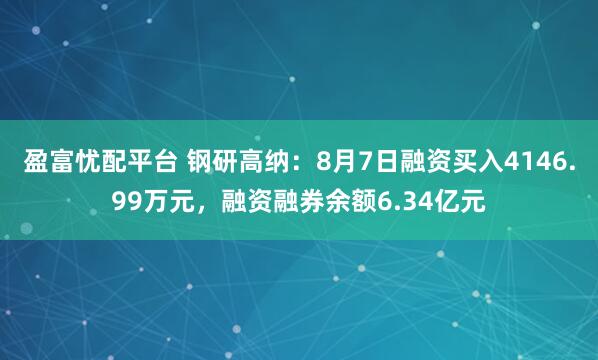 盈富忧配平台 钢研高纳：8月7日融资买入4146.99万元，融资融券余额6.34亿元
