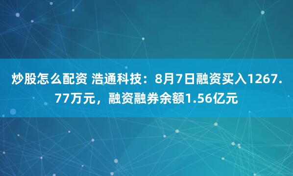炒股怎么配资 浩通科技：8月7日融资买入1267.77万元，融资融券余额1.56亿元