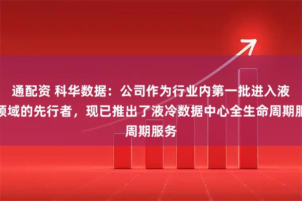 通配资 科华数据：公司作为行业内第一批进入液冷领域的先行者，现已推出了液冷数据中心全生命周期服务