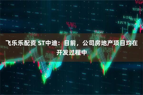 飞乐乐配资 ST中迪：目前，公司房地产项目均在开发过程中