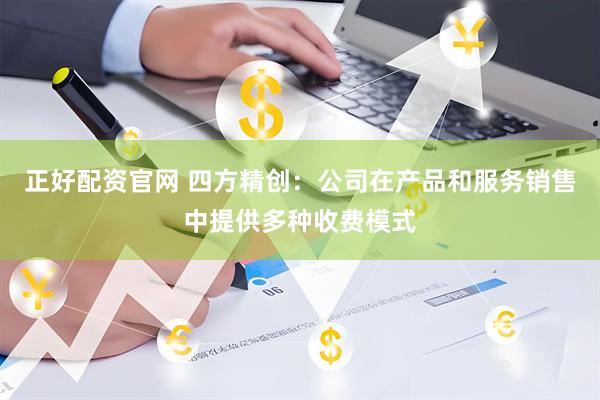 正好配资官网 四方精创：公司在产品和服务销售中提供多种收费模式