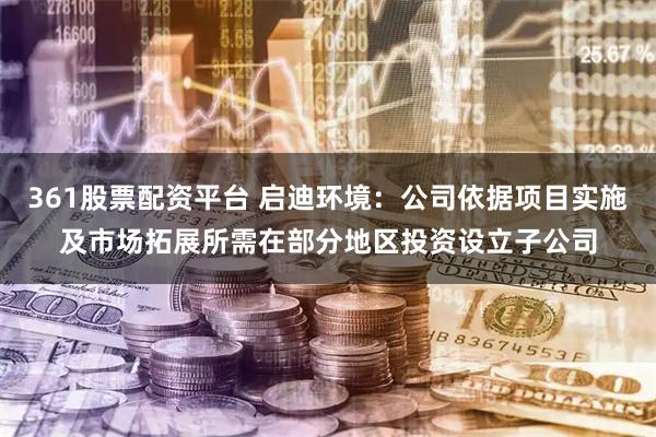 361股票配资平台 启迪环境：公司依据项目实施及市场拓展所需在部分地区投资设立子公司