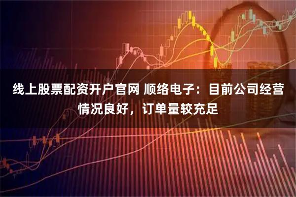 线上股票配资开户官网 顺络电子：目前公司经营情况良好，订单量较充足