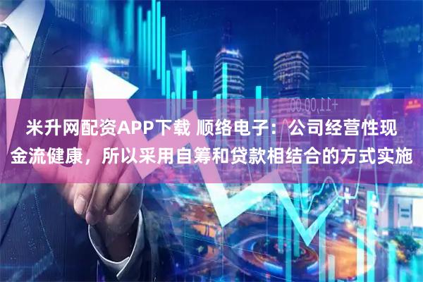 米升网配资APP下载 顺络电子：公司经营性现金流健康，所以采用自筹和贷款相结合的方式实施