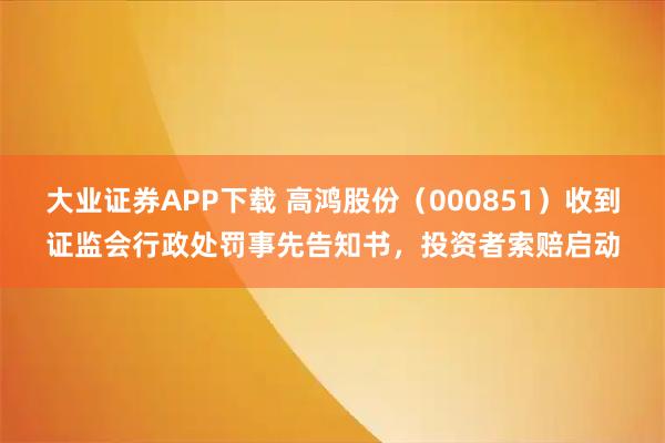 大业证券APP下载 高鸿股份（000851）收到证监会行政处罚事先告知书，投资者索赔启动