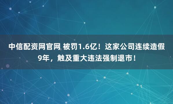 中信配资网官网 被罚1.6亿！这家公司连续造假9年，触及重大违法强制退市！