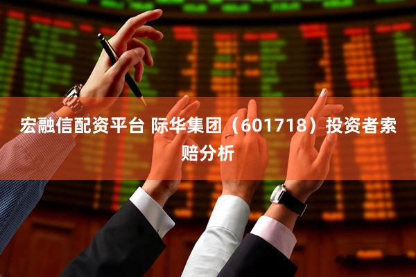 宏融信配资平台 际华集团（601718）投资者索赔分析