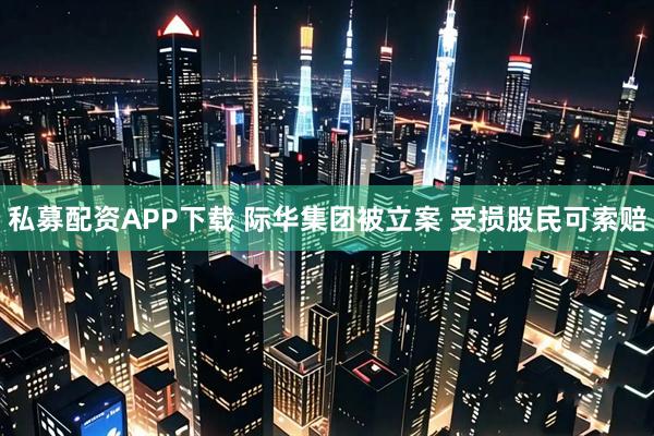 私募配资APP下载 际华集团被立案 受损股民可索赔