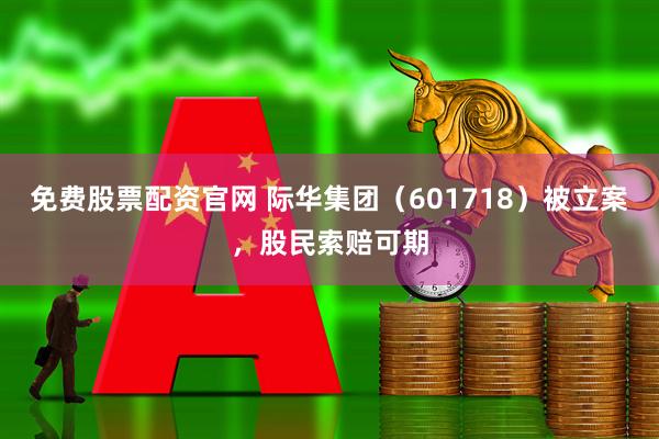 免费股票配资官网 际华集团（601718）被立案，股民索赔可期