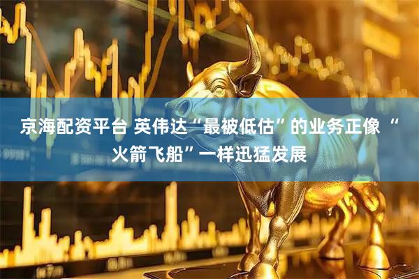 京海配资平台 英伟达“最被低估”的业务正像 “火箭飞船”一样迅猛发展