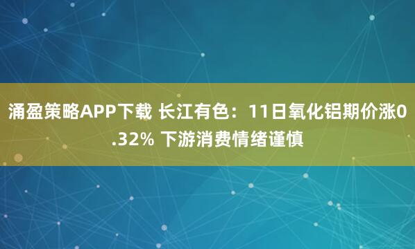 涌盈策略APP下载 长江有色：11日氧化铝期价涨0.32% 下游消费情绪谨慎