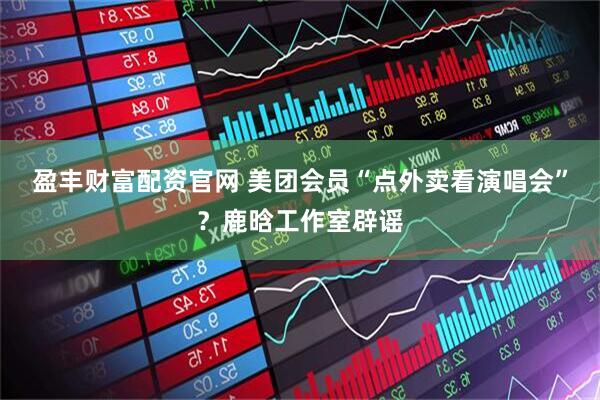 盈丰财富配资官网 美团会员“点外卖看演唱会”？鹿晗工作室辟谣