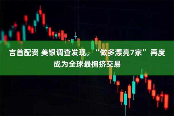 吉首配资 美银调查发现，“做多漂亮7家” 再度成为全球最拥挤交易