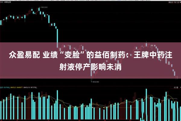 众盈易配 业绩“变脸”的益佰制药：王牌中药注射液停产影响未消