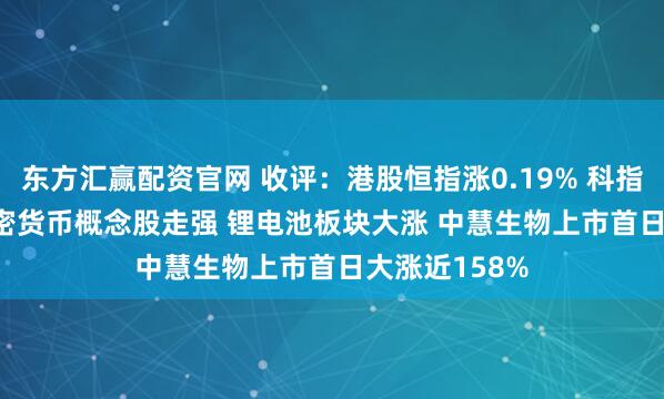 东方汇赢配资官网 收评：港股恒指涨0.19% 科指跌0.01% 加密货币概念股走强 锂电池板块大涨 中慧生物上市首日大涨近158%
