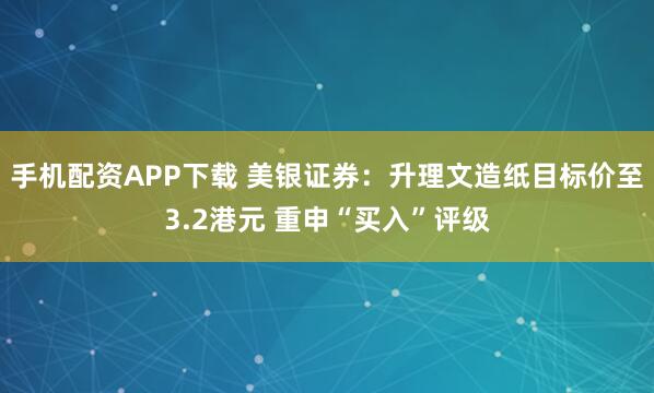 手机配资APP下载 美银证券：升理文造纸目标价至3.2港元 重申“买入”评级