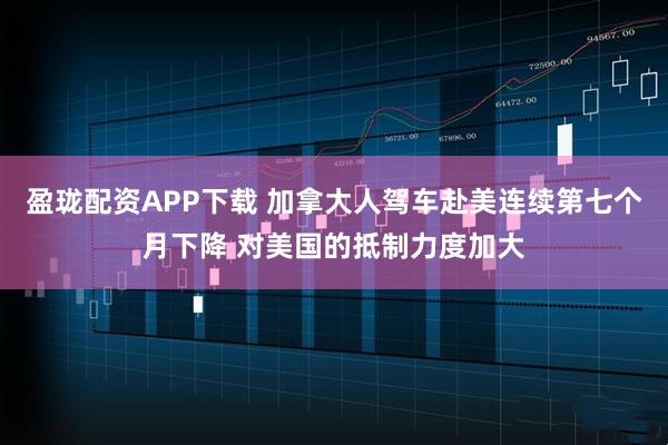 盈珑配资APP下载 加拿大人驾车赴美连续第七个月下降 对美国的抵制力度加大
