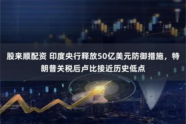 股来顺配资 印度央行释放50亿美元防御措施，特朗普关税后卢比接近历史低点