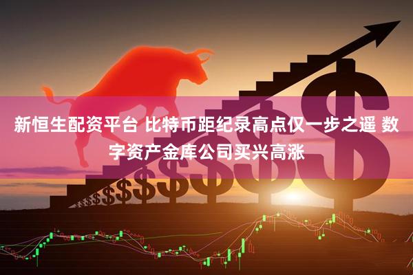 新恒生配资平台 比特币距纪录高点仅一步之遥 数字资产金库公司买兴高涨