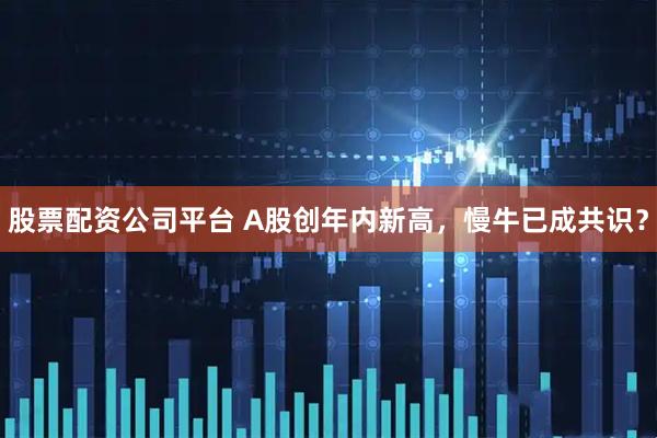 股票配资公司平台 A股创年内新高，慢牛已成共识？
