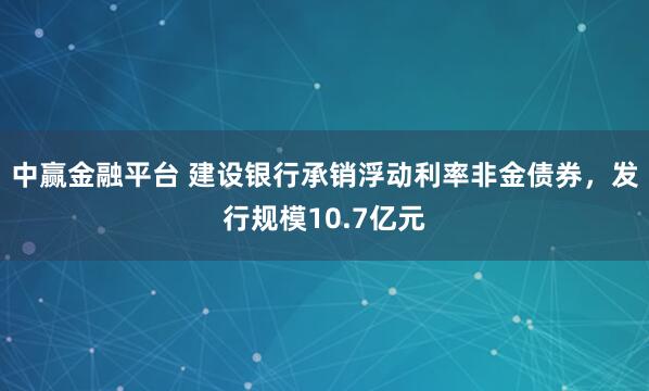 中赢金融平台 建设银行承销浮动利率非金债券，发行规模10.7亿元