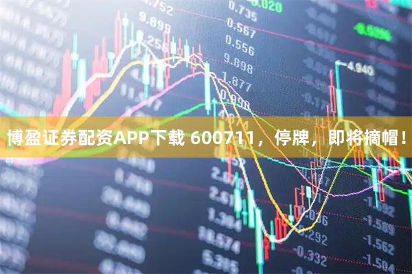 博盈证券配资APP下载 600711，停牌，即将摘帽！