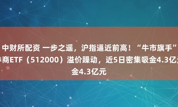 中财所配资 一步之遥，沪指逼近前高！“牛市旗手”券商ETF（512000）溢价躁动，近5日密集吸金4.3亿元