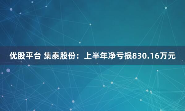 优股平台 集泰股份:上半年净亏损830.16万元