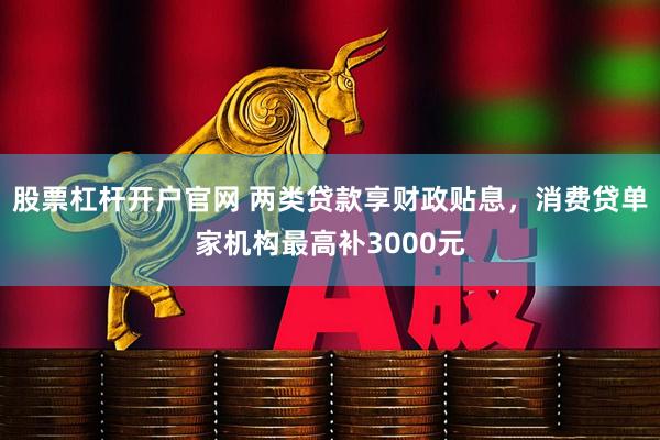股票杠杆开户官网 两类贷款享财政贴息，消费贷单家机构最高补3000元