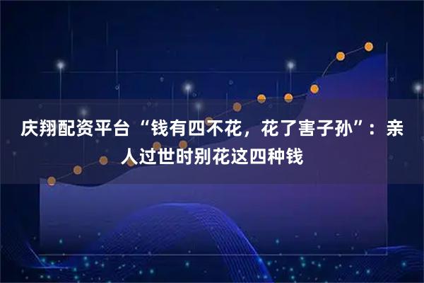 庆翔配资平台 “钱有四不花，花了害子孙”：亲人过世时别花这四种钱