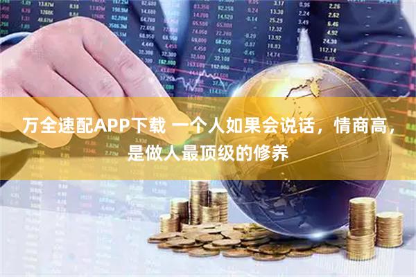 万全速配APP下载 一个人如果会说话，情商高，是做人最顶级的修养