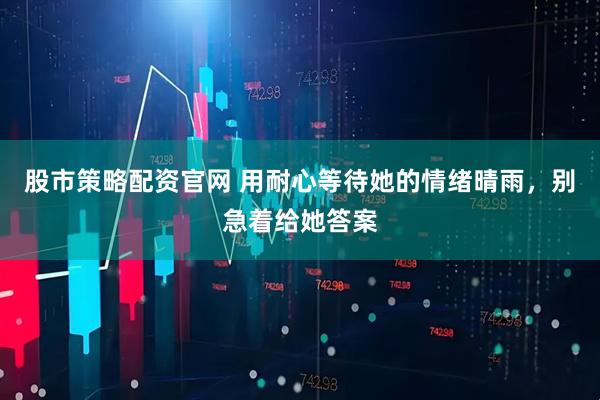 股市策略配资官网 用耐心等待她的情绪晴雨，别急着给她答案