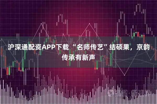 沪深通配资APP下载 “名师传艺”结硕果，京韵传承有新声