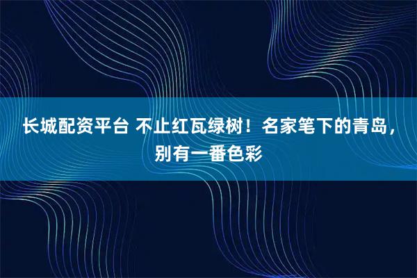 长城配资平台 不止红瓦绿树！名家笔下的青岛，别有一番色彩