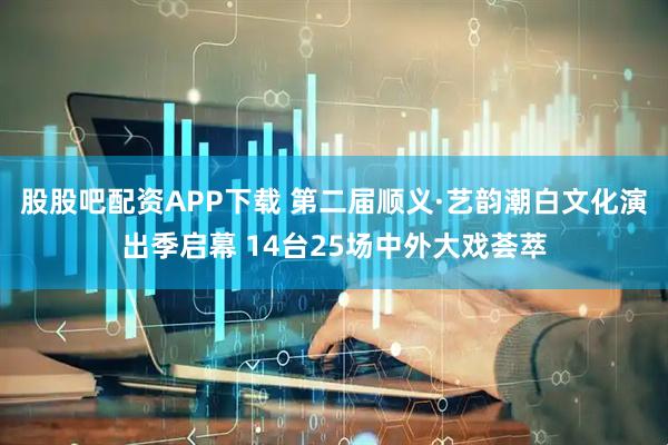 股股吧配资APP下载 第二届顺义·艺韵潮白文化演出季启幕 14台25场中外大戏荟萃