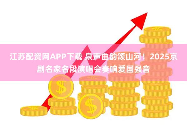 江苏配资网APP下载 泉声曲韵颂山河！2025京剧名家名段演唱会奏响爱国强音