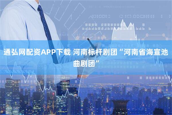 通弘网配资APP下载 河南标杆剧团“河南省海宣池曲剧团”