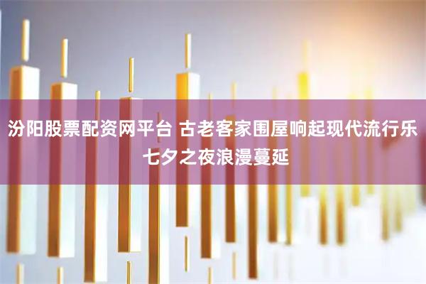 汾阳股票配资网平台 古老客家围屋响起现代流行乐 七夕之夜浪漫蔓延