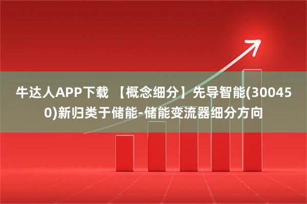 牛达人APP下载 【概念细分】先导智能(300450)新归类于储能-储能变流器细分方向
