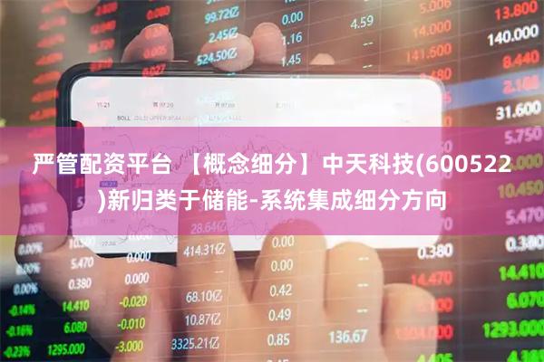 严管配资平台 【概念细分】中天科技(600522)新归类于储能-系统集成细分方向