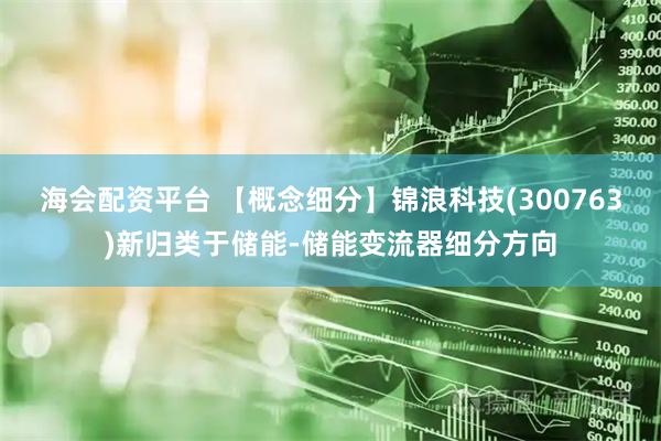 海会配资平台 【概念细分】锦浪科技(300763)新归类于储能-储能变流器细分方向