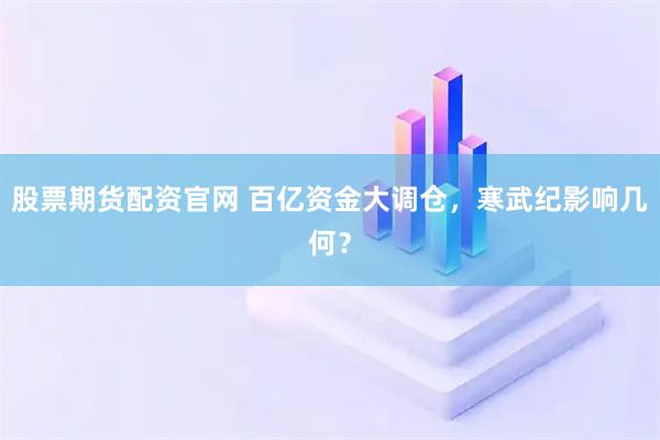 股票期货配资官网 百亿资金大调仓，寒武纪影响几何？