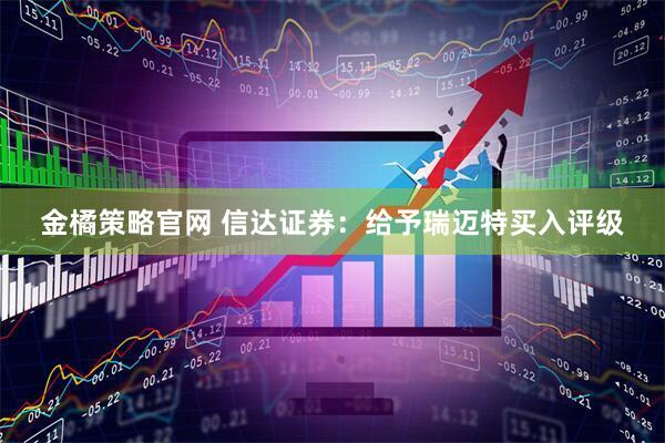 金橘策略官网 信达证券：给予瑞迈特买入评级