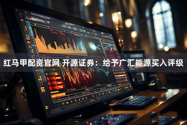 红马甲配资官网 开源证券：给予广汇能源买入评级