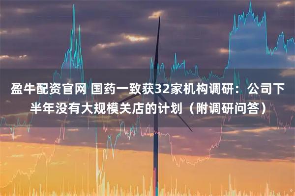 盈牛配资官网 国药一致获32家机构调研：公司下半年没有大规模关店的计划（附调研问答）