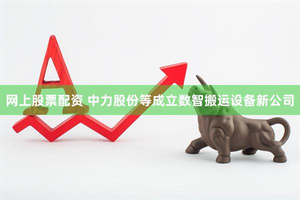 网上股票配资 中力股份等成立数智搬运设备新公司