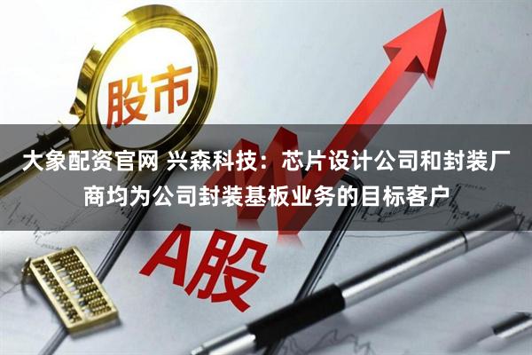 大象配资官网 兴森科技：芯片设计公司和封装厂商均为公司封装基板业务的目标客户