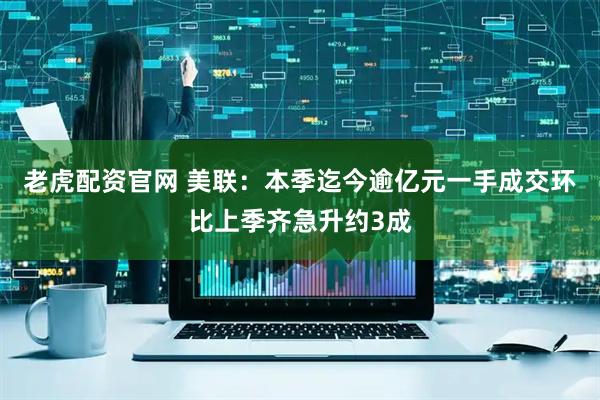 老虎配资官网 美联：本季迄今逾亿元一手成交环比上季齐急升约3成