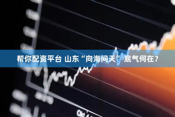 帮你配资平台 山东“向海问天” 底气何在？